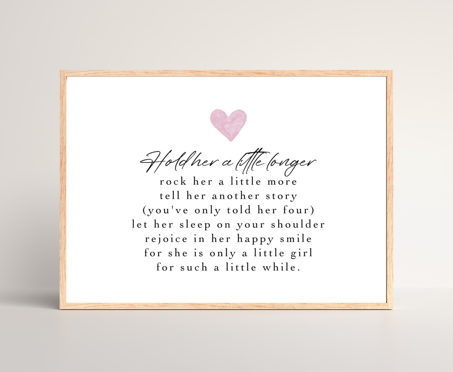 A digital print that has a pink heart at the top and a piece of writing that says: Hold her a little longer, rock her a little more, tell her another story, (you have only told her four), let her sleep on your shoulder, rejoice in her happy smile, for she is only a little girl, for such a little while.