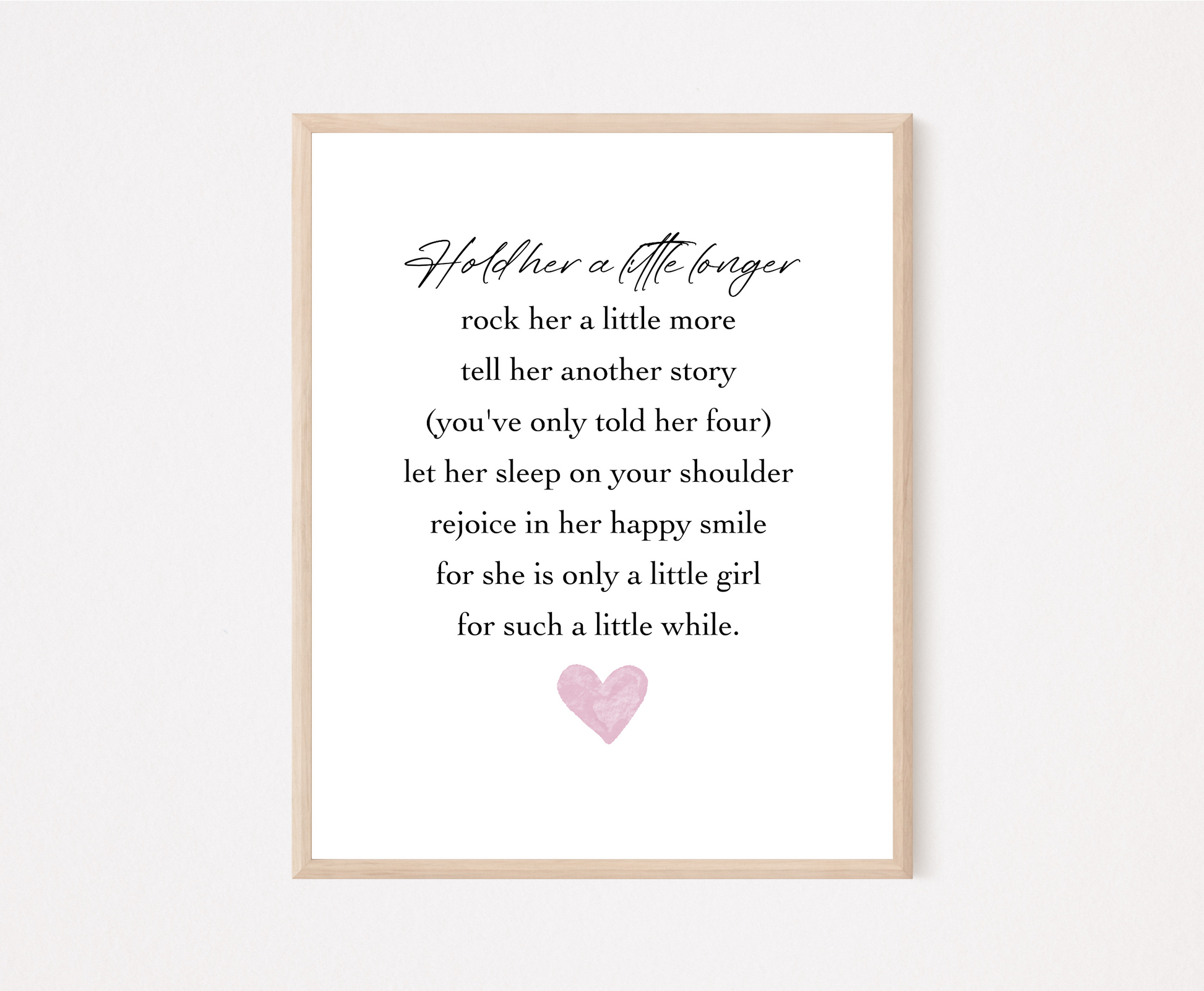 A digital print that has a pink heart at the bottom, and a piece of writing that says: Hold her a little longer, rock her a little more, tell her another story, (you have only told her four), let her sleep on your shoulder, rejoice in her happy smile, for she is only a little girl, for such a little while.