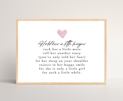 A digital print that has a pink heart at the top and a piece of writing that says: Hold her a little longer, rock her a little more, tell her another story, (you have only told her four), let her sleep on your shoulder, rejoice in her happy smile, for she is only a little girl, for such a little while.